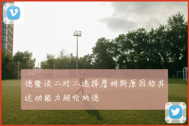 德隆谈二对二选择詹姆斯原因称其运动能力超伦纳德