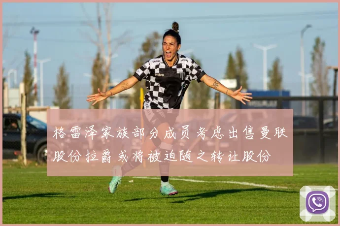 格雷泽家族部分成员考虑出售曼联股份拉爵或将被迫随之转让股份