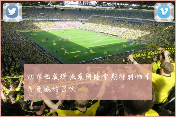 切尔西展现诚意阿隆索期待利物浦与曼城的召唤