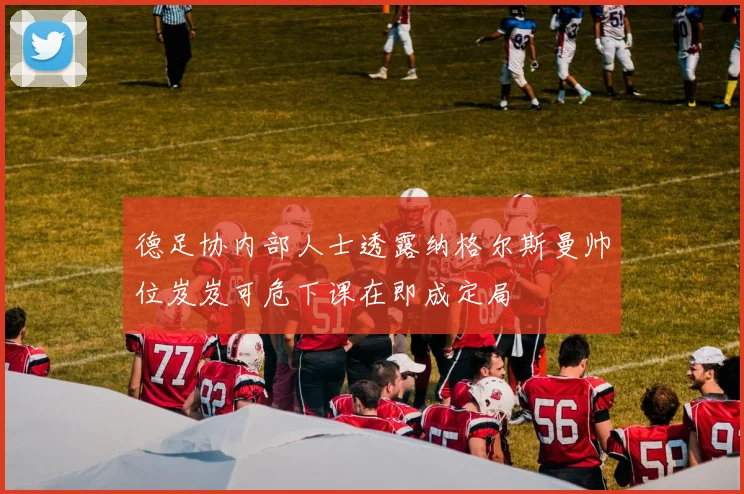 德足协内部人士透露纳格尔斯曼帅位岌岌可危下课在即成定局