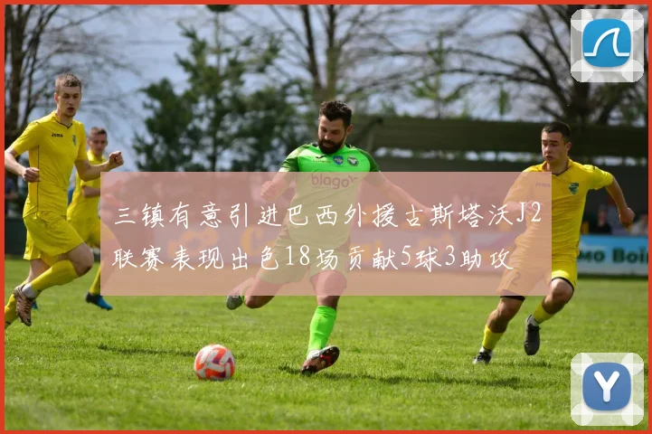 三镇有意引进巴西外援古斯塔沃J2联赛表现出色18场贡献5球3助攻