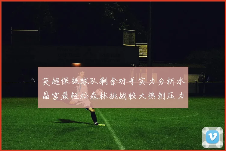 英超保级球队剩余对手实力分析水晶宫最轻松森林挑战较大热刺压力中等