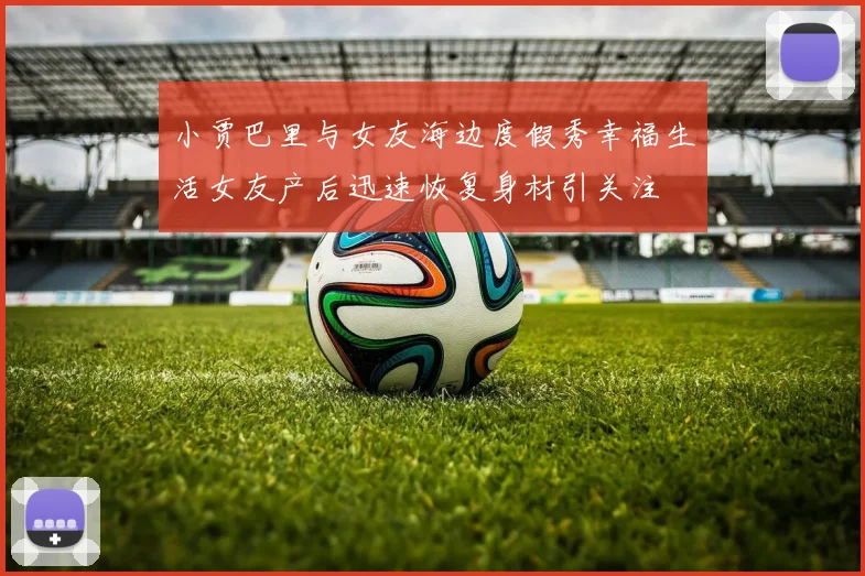 小贾巴里与女友海边度假秀幸福生活女友产后迅速恢复身材引关注