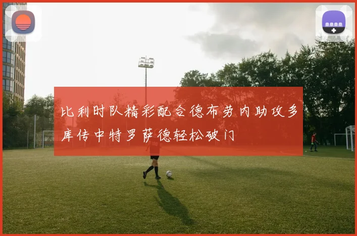 比利时队精彩配合德布劳内助攻多库传中特罗萨德轻松破门
