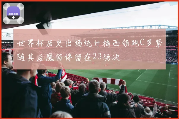 世界杯历史出场统计梅西领跑C罗紧随其后魔笛停留在23场次