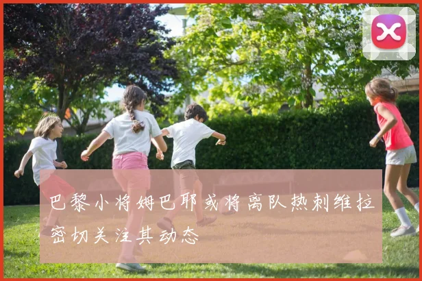 巴黎小将姆巴耶或将离队热刺维拉密切关注其动态
