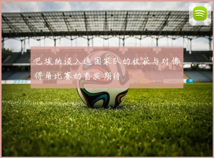 巴埃纳谈入选国家队的收获与对佛得角比赛的首发期待