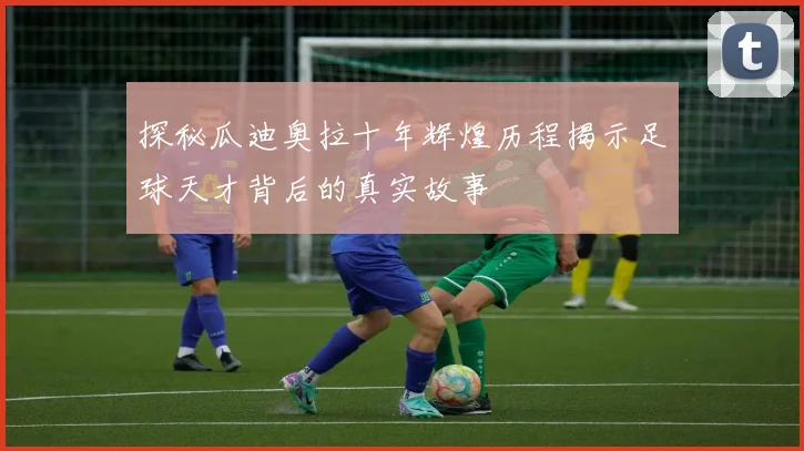探秘瓜迪奥拉十年辉煌历程揭示足球天才背后的真实故事