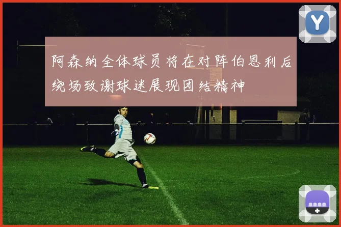 阿森纳全体球员将在对阵伯恩利后绕场致谢球迷展现团结精神