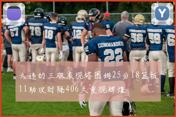 久违的三双表现塔图姆25分18篮板11助攻时隔406天重现辉煌