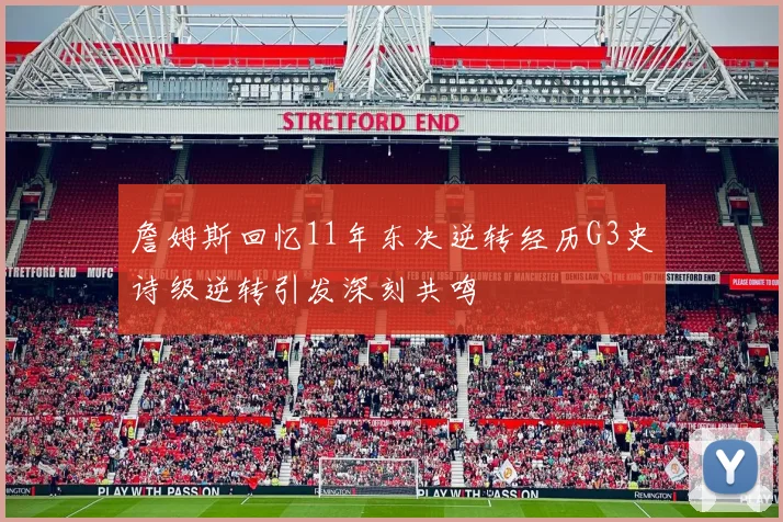 詹姆斯回忆11年东决逆转经历G3史诗级逆转引发深刻共鸣