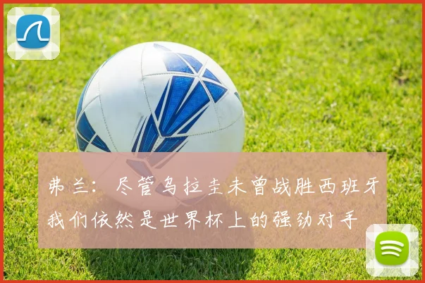 弗兰：尽管乌拉圭未曾战胜西班牙我们依然是世界杯上的强劲对手