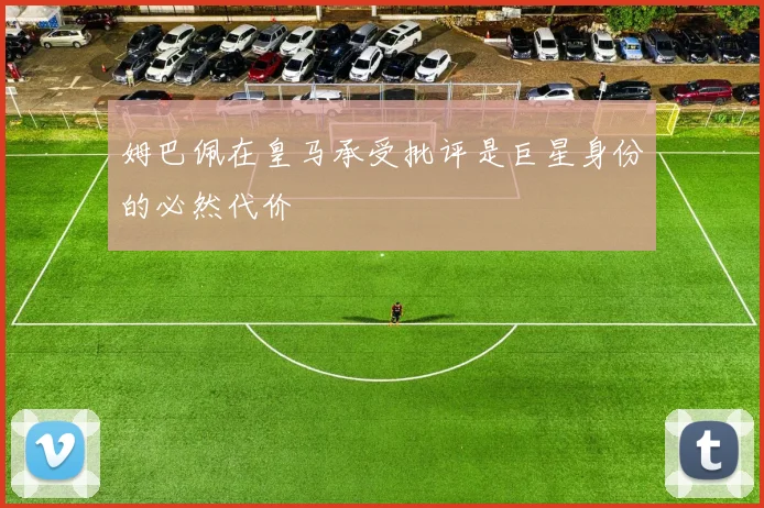 姆巴佩在皇马承受批评是巨星身份的必然代价