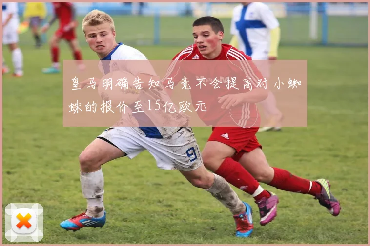 皇马明确告知马竞不会提高对小蜘蛛的报价至15亿欧元