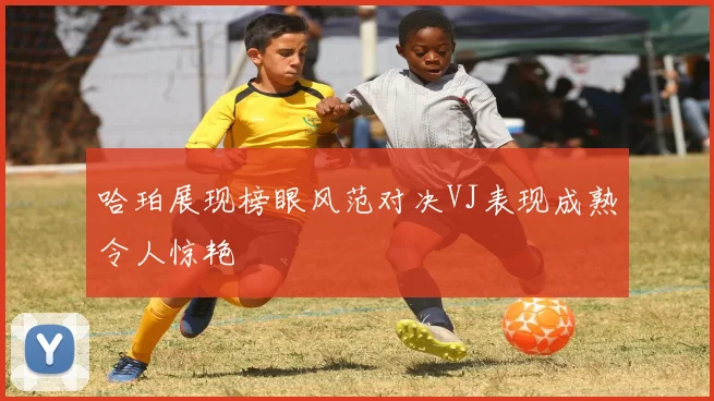 哈珀展现榜眼风范对决VJ表现成熟令人惊艳