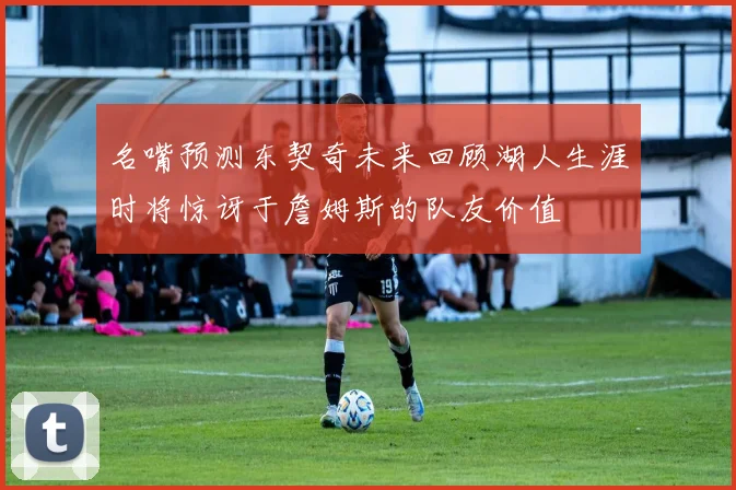 名嘴预测东契奇未来回顾湖人生涯时将惊讶于詹姆斯的队友价值