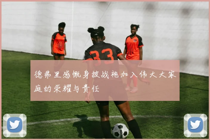 德弗里感慨身披战袍加入伟大大家庭的荣耀与责任