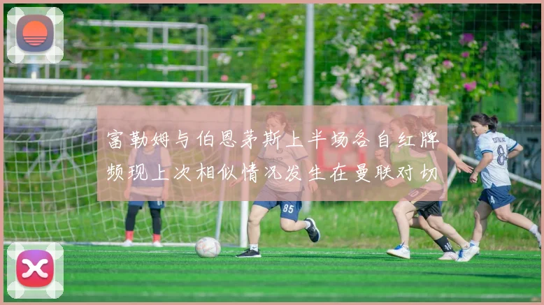 富勒姆与伯恩茅斯上半场各自红牌频现上次相似情况发生在曼联对切尔西