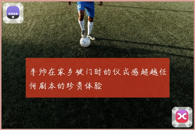 李帅在家乡破门时的仪式感超越任何剧本的珍贵体验