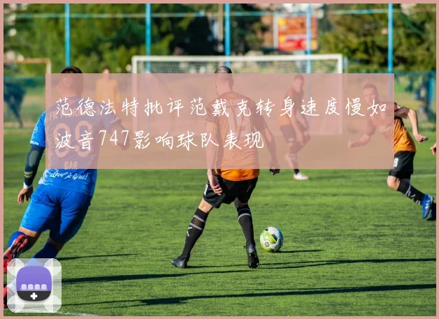 范德法特批评范戴克转身速度慢如波音747影响球队表现