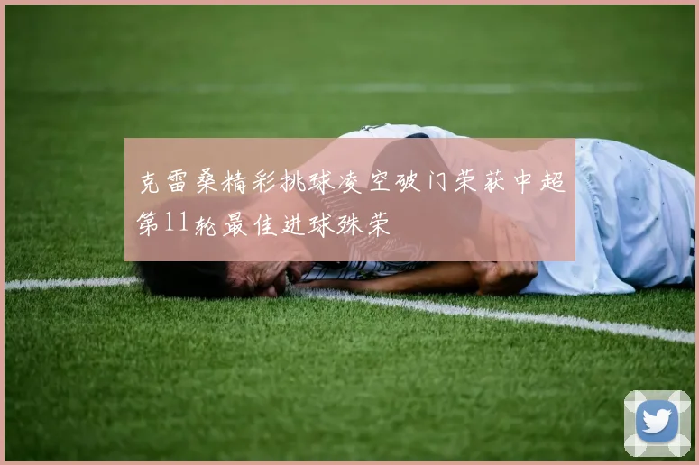克雷桑精彩挑球凌空破门荣获中超第11轮最佳进球殊荣