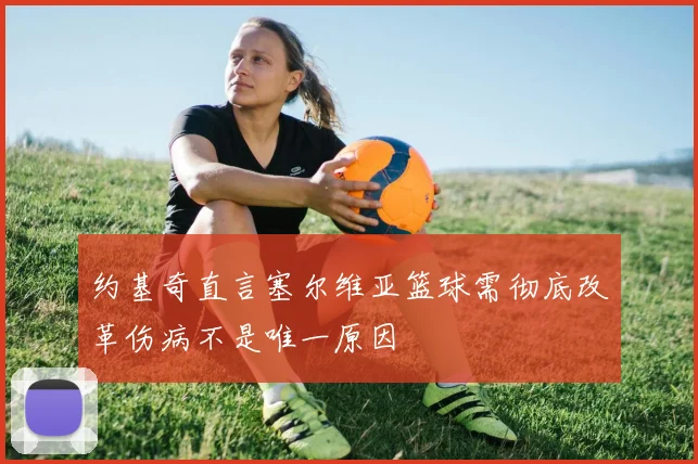约基奇直言塞尔维亚篮球需彻底改革伤病不是唯一原因