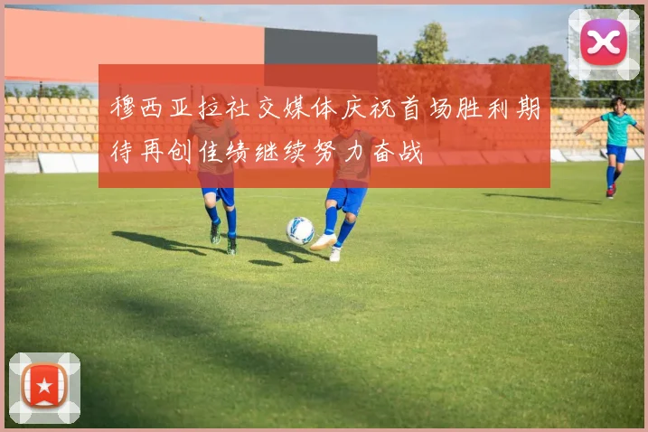 穆西亚拉社交媒体庆祝首场胜利期待再创佳绩继续努力奋战