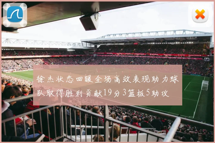 徐杰状态回暖全场高效表现助力球队取得胜利贡献19分3篮板5助攻