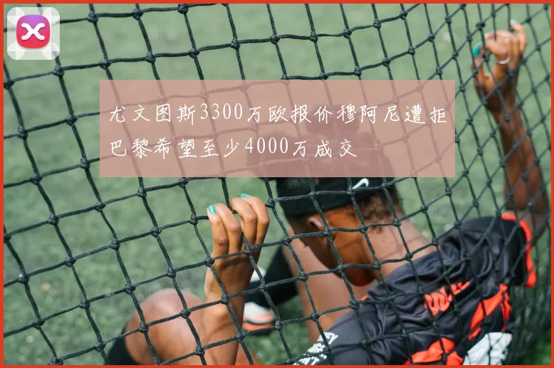 尤文图斯3300万欧报价穆阿尼遭拒巴黎希望至少4000万成交